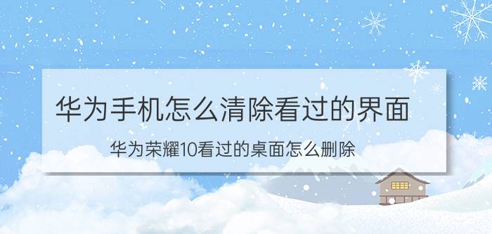 华为手机怎么清除看过的界面 华为荣耀10看过的桌面怎么删除？